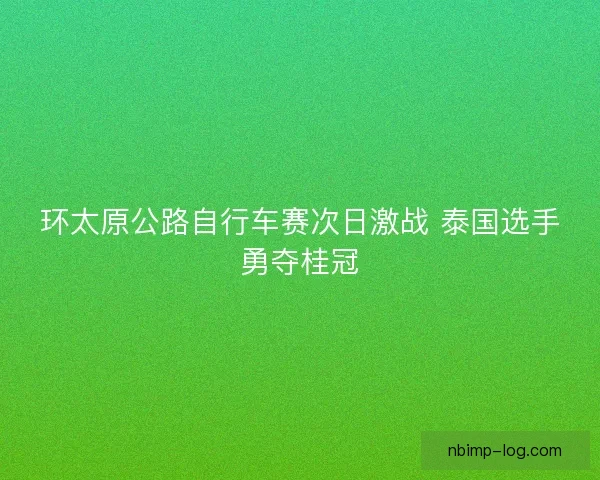环太原公路自行车赛次日激战 泰国选手勇夺桂冠