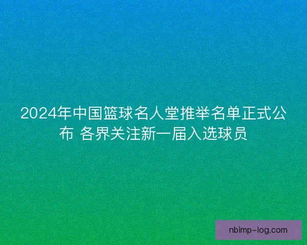 2024年中国篮球名人堂推举名单正式公布 各界关注新一届入选球员