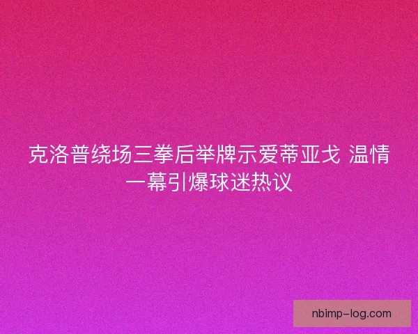 克洛普绕场三拳后举牌示爱蒂亚戈 温情一幕引爆球迷热议