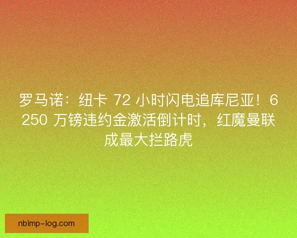 罗马诺：纽卡 72 小时闪电追库尼亚！6250 万镑违约金激活倒计时，红魔曼联成最大拦路虎