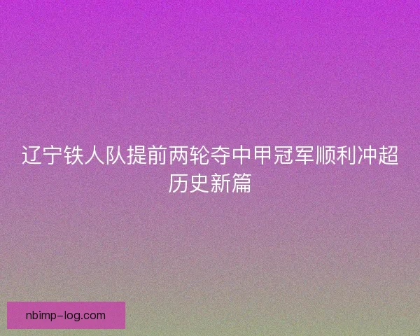 辽宁铁人队提前两轮夺中甲冠军顺利冲超历史新篇