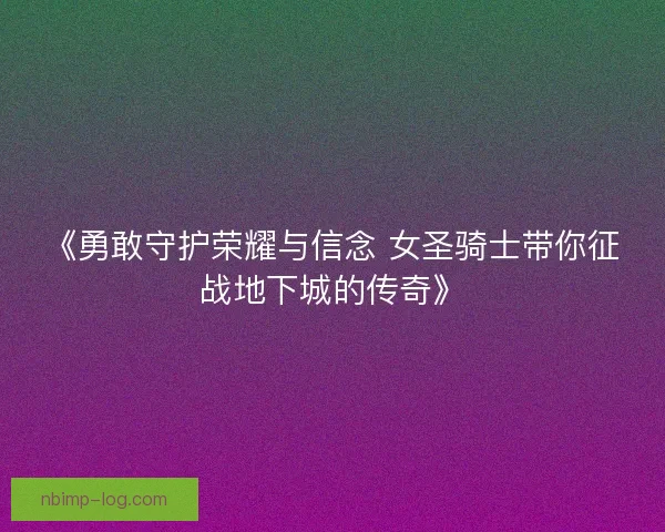 《勇敢守护荣耀与信念 女圣骑士带你征战地下城的传奇》
