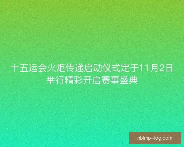 十五运会火炬传递启动仪式定于11月2日举行精彩开启赛事盛典