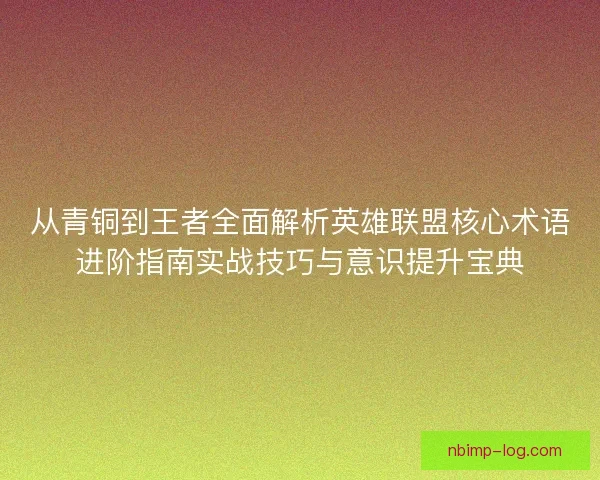 从青铜到王者全面解析英雄联盟核心术语进阶指南实战技巧与意识提升宝典 从青铜到王者全面解析英雄联盟核心术语进阶指南实战技巧与意识提升宝典