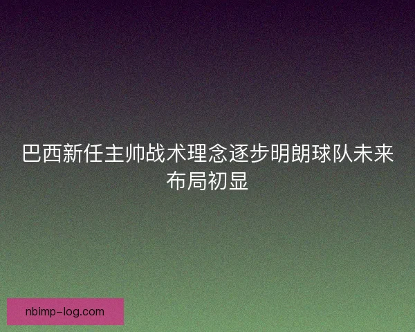 巴西新任主帅战术理念逐步明朗球队未来布局初显 巴西新任主帅战术理念逐步明朗球队未来布局初显
