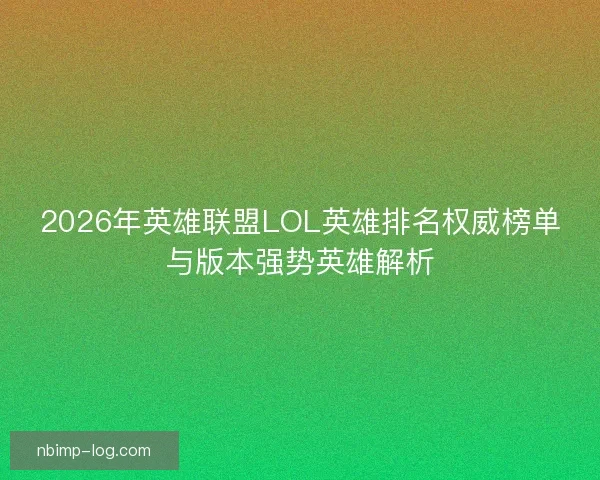 2026年英雄联盟LOL英雄排名权威榜单与版本强势英雄解析 2026年英雄联盟LOL英雄排名权威榜单与版本强势英雄解析