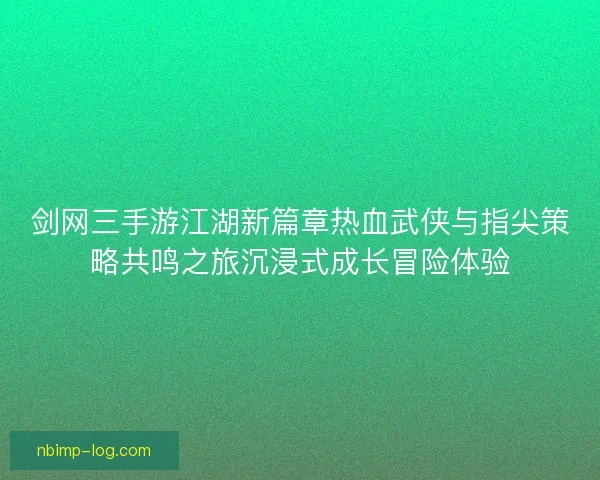 剑网三手游江湖新篇章热血武侠与指尖策略共鸣之旅沉浸式成长冒险体验 剑网三手游江湖新篇章热血武侠与指尖策略共鸣之旅沉浸式成长冒险体验