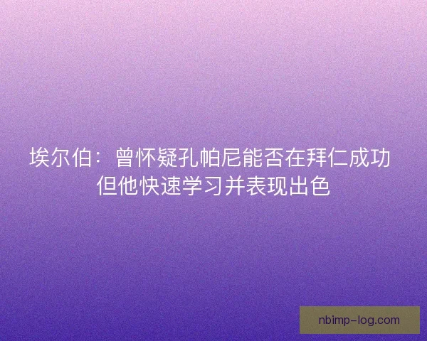 埃尔伯:曾怀疑孔帕尼能否在拜仁成功 但他快速学习并表现出色 埃尔伯:曾怀疑孔帕尼能否在拜仁成功 但他快速学习并表现出色
