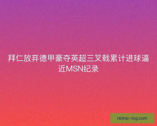 拜仁放弃德甲豪夺英超三叉戟累计进球逼近MSN纪录