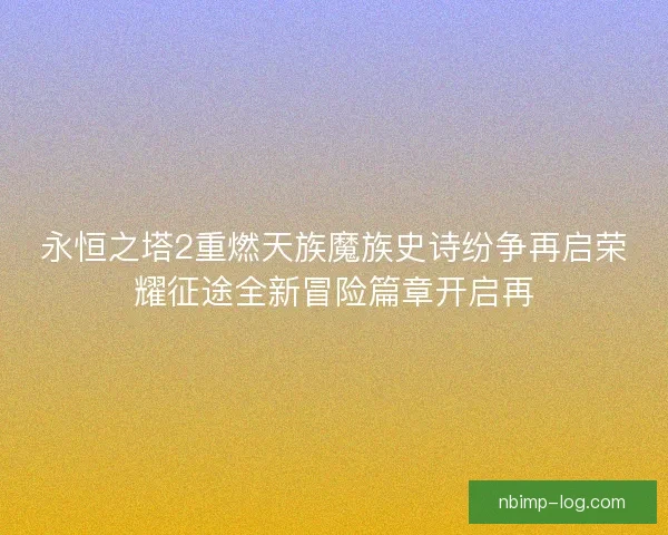 永恒之塔2重燃天族魔族史诗纷争再启荣耀征途全新冒险篇章开启再 永恒之塔2重燃天族魔族史诗纷争再启荣耀征途全新冒险篇章开启再
