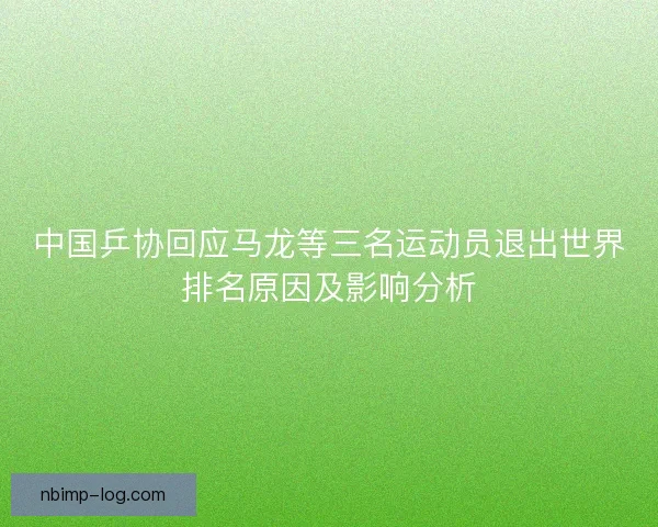 中国乒协回应马龙等三名运动员退出世界排名原因及影响分析 中国乒协回应马龙等三名运动员退出世界排名原因及影响分析