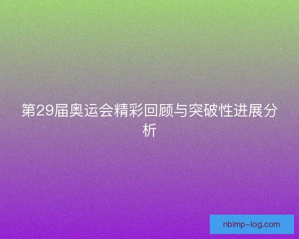第29届奥运会精彩回顾与突破性进展分析 第29届奥运会精彩回顾与突破性进展分析