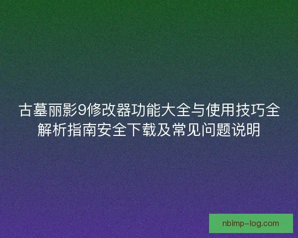 古墓丽影9修改器功能大全与使用技巧全解析指南安全下载及常见问题说明 古墓丽影9修改器功能大全与使用技巧全解析指南安全下载及常见问题说明