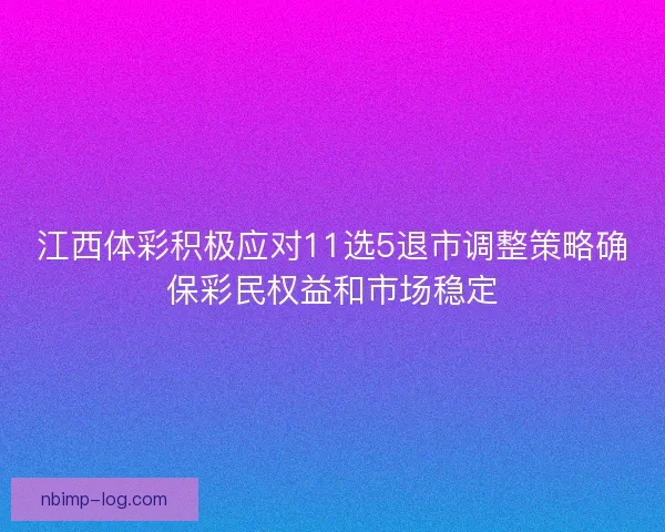江西体彩积极应对11选5退市调整策略确保彩民权益和市场稳定 江西体彩积极应对11选5退市调整策略确保彩民权益和市场稳定
