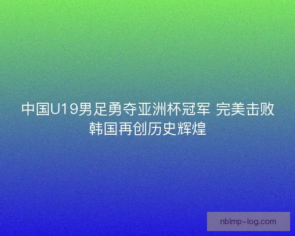 中国U19男足勇夺亚洲杯冠军 完美击败韩国再创历史辉煌 中国U19男足勇夺亚洲杯冠军 完美击败韩国再创历史辉煌