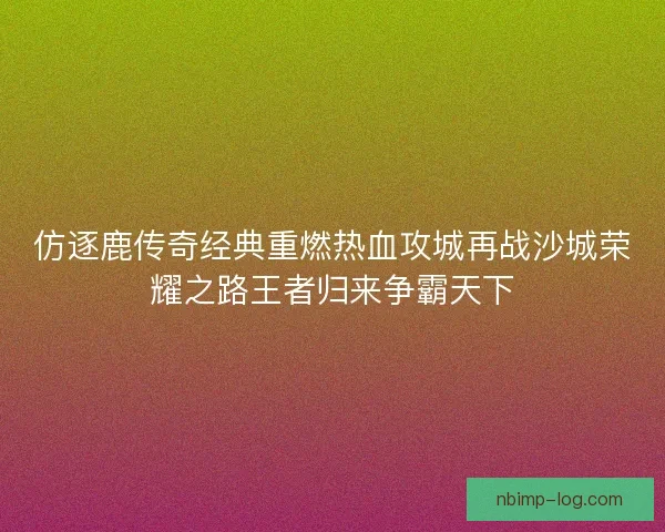 仿逐鹿传奇经典重燃热血攻城再战沙城荣耀之路王者归来争霸天下