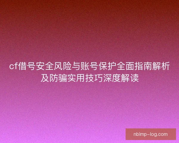cf借号安全风险与账号保护全面指南解析及防骗实用技巧深度解读 cf借号安全风险与账号保护全面指南解析及防骗实用技巧深度解读