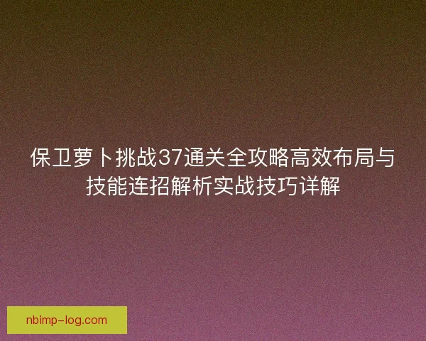 保卫萝卜挑战37通关全攻略高效布局与技能连招解析实战技巧详解 保卫萝卜挑战37通关全攻略高效布局与技能连招解析实战技巧详解