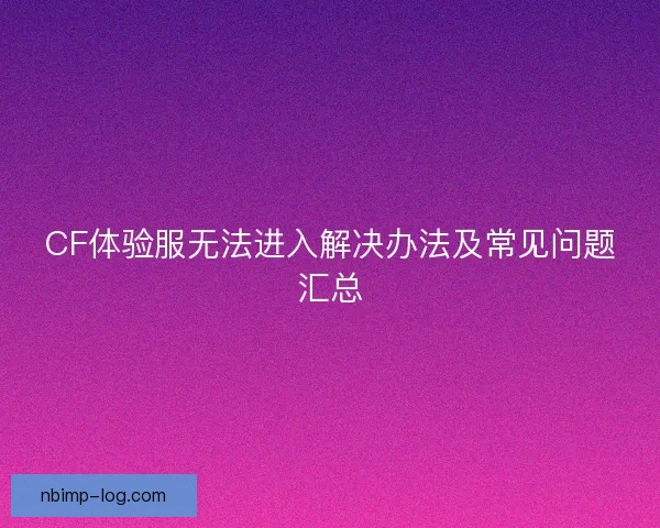 CF体验服无法进入解决办法及常见问题汇总 CF体验服无法进入解决办法及常见问题汇总