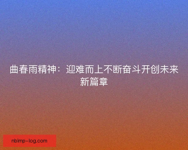 曲春雨精神:迎难而上不断奋斗开创未来新篇章 曲春雨精神:迎难而上不断奋斗开创未来新篇章