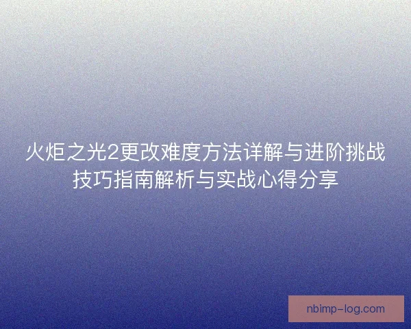 火炬之光2更改难度方法详解与进阶挑战技巧指南解析与实战心得分享 火炬之光2更改难度方法详解与进阶挑战技巧指南解析与实战心得分享